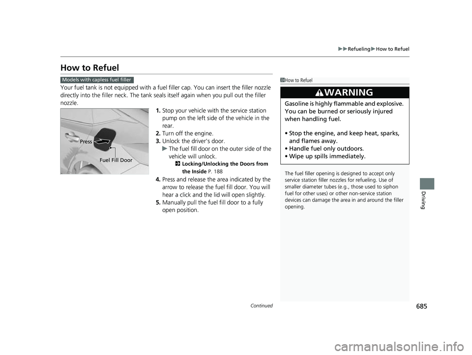 HONDA CIVIC 2023  Owners Manual 685
uuRefueling uHow to Refuel
Continued
Driving
How to Refuel
Your fuel tank is not equipped with a fuel  filler cap. You can insert the filler nozzle 
directly into the filler neck. The tank seals i