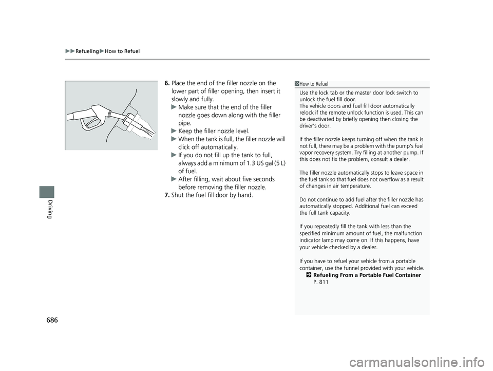 HONDA CIVIC 2023  Owners Manual uuRefueling uHow to Refuel
686
Driving
6. Place the end of the filler nozzle on the 
lower part of filler opening, then insert it 
slowly and fully.
u Make sure that the end of the filler 
nozzle goes