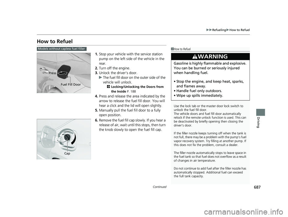 HONDA CIVIC 2023  Owners Manual 687
uuRefueling uHow to Refuel
Continued
Driving
How to Refuel
1. Stop your vehicle with  the service station 
pump on the left side of the vehicle in the 
rear.
2. Turn off the engine.
3. Unlock the 