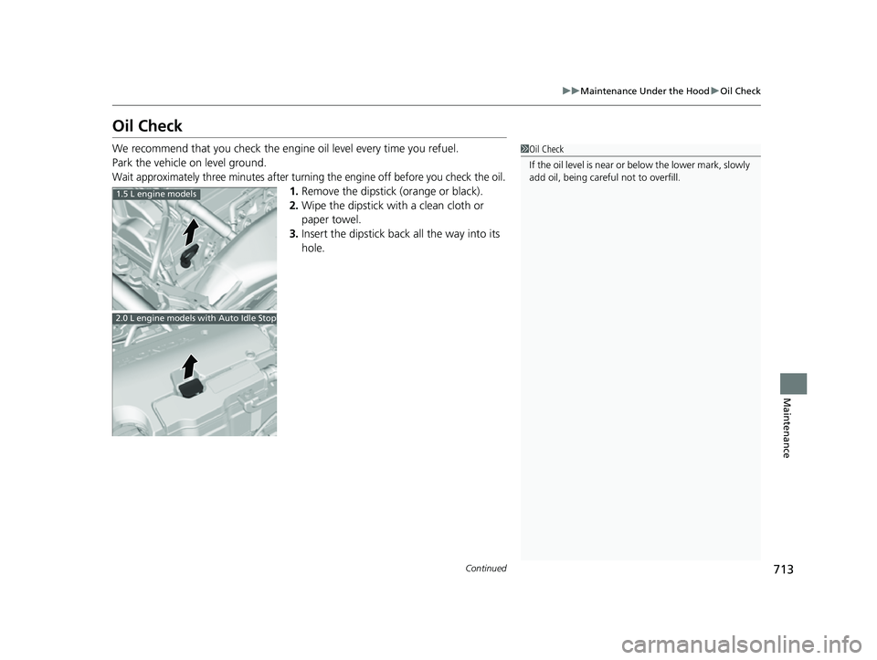 HONDA CIVIC 2023  Owners Manual 713
uuMaintenance Under the Hood uOil Check
Continued
Maintenance
Oil Check
We recommend that you check the engi ne oil level every time you refuel.
Park the vehicle on level ground.
Wait approximatel