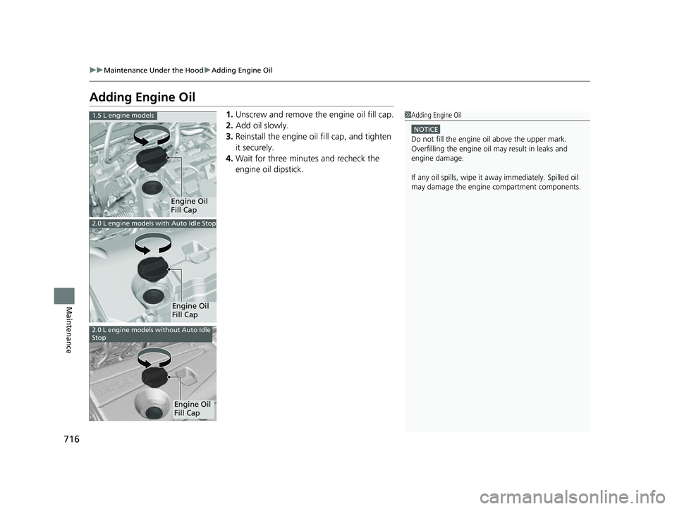 HONDA CIVIC 2023  Owners Manual 716
uuMaintenance Under the Hood uAdding Engine Oil
Maintenance
Adding Engine Oil
1. Unscrew and remove the engine oil fill cap.
2. Add oil slowly.
3. Reinstall the engine oil fill cap, and tighten 
i