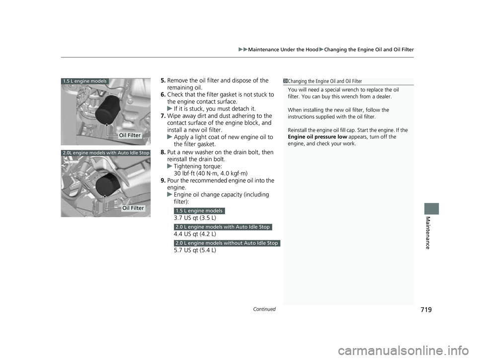 HONDA CIVIC 2023  Owners Manual Continued719
uuMaintenance Under the Hood uChanging the Engine Oil and Oil Filter
Maintenance
5. Remove the oil filter and dispose of the 
remaining oil.
6. Check that the filter gasket is not stuck t