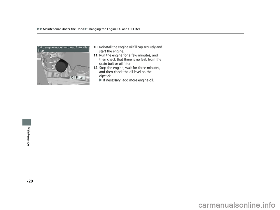 HONDA CIVIC 2023  Owners Manual 720
uuMaintenance Under the Hood uChanging the Engine Oil and Oil Filter
Maintenance
10. Reinstall the engine oi l fill cap securely and 
start the engine.
11. Run the engine for a few minutes, and 
t