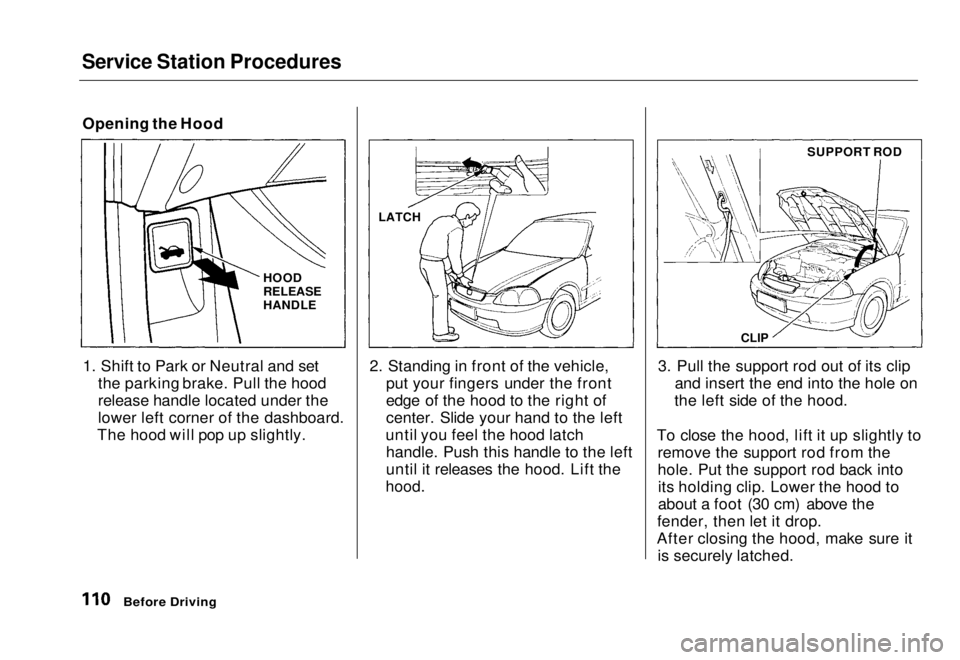 HONDA CIVIC COUPE 1998  Owners Manual Service Station Procedures

Opening the Hood
1. Shift to Park or Neutral and set the parking brake. Pull the hood
release handle located under the
lower left corner of the dashboard.
The hood will pop