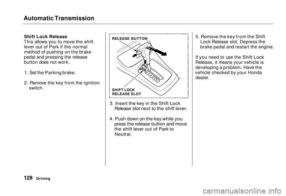 HONDA CIVIC COUPE 1998  Owners Manual Automatic Transmission

Shift Lock Release
This allows you to move the shift lever out of Park if the normalmethod of pushing on the brake
pedal and pressing the release
button does not work.
1. Set t