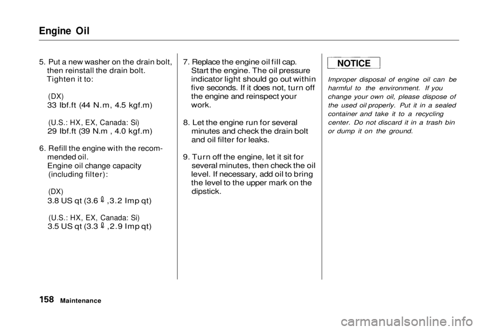 HONDA CIVIC COUPE 1998  Owners Manual 
Engine Oil

5. Put a new washer on the drain bolt,
 then reinstall the drain bolt.

Tighten it to:

(DX)

33 lbf.ft (44 N.m, 4.5 kgf.m)

(U.S.: HX, EX, Canada: Si)

29 Ibf.ft (39 N.m , 4.0 kgf.m)

6.