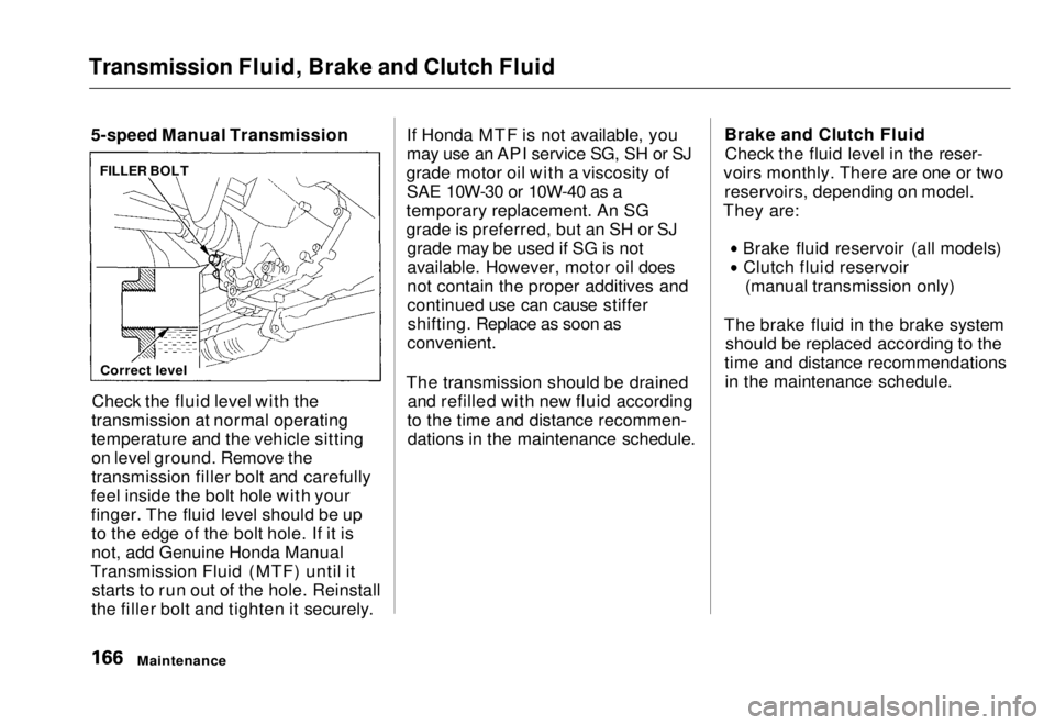 HONDA CIVIC COUPE 1998  Owners Manual 
Transmission Fluid, Brake and Clutch Fluid

5-speed Manual Transmission
Check the fluid level with the
transmission at normal operating
temperature and the vehicle sitting
on level ground. Remove the