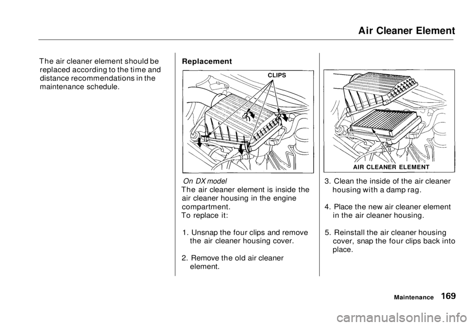 HONDA CIVIC COUPE 1998  Owners Manual Air Cleaner Element

The air cleaner element should be replaced according to the time anddistance recommendations in the

maintenance schedule.
 Replacement

On DX model

The air cleaner element is in