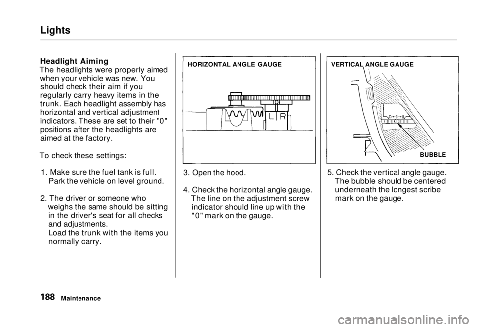 HONDA CIVIC COUPE 1998  Owners Manual Lights

Headlight Aiming
The headlights were properly aimed when your vehicle was new. Youshould check their aim if you
regularly carry heavy items in the
trunk. Each headlight assembly has
horizontal