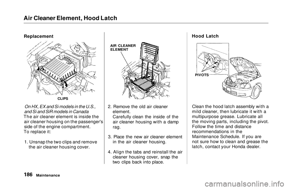 HONDA CIVIC COUPE 1999 Owners Manual
Air Cleaner Element, Hood Latch
Replacement
On HX, EX and Si models in the U.S.,
and Si and SiR models in Canada
The air cleaner element is inside the air cleaner housing on the passenger'sside HONDA CIVIC COUPE 1999 Owners Manual
Air Cleaner Element, Hood Latch
Replacement
On HX, EX and Si models in the U.S.,
and Si and SiR models in Canada
The air cleaner element is inside the air cleaner housing on the passenger'sside
