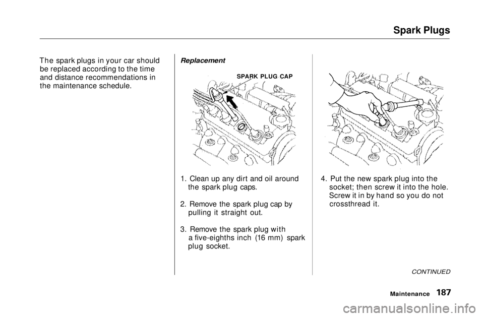 HONDA CIVIC COUPE 1999 Owners Manual Spark Plugs
The spark plugs in your car should be replaced according to the time
and distance recommendations in
the maintenance schedule.
Replacement
1. Clean up any dirt and oil around the spark p HONDA CIVIC COUPE 1999 Owners Manual Spark Plugs
The spark plugs in your car should be replaced according to the time
and distance recommendations in
the maintenance schedule.
Replacement
1. Clean up any dirt and oil around the spark p