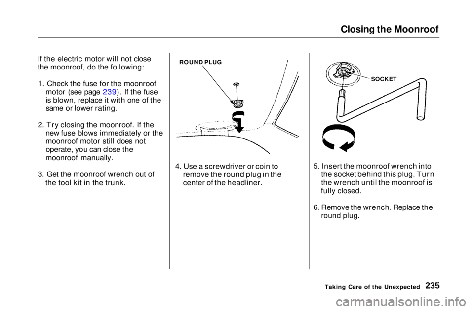 HONDA CIVIC COUPE 1999  Owners Manual Closing the Moonroof

If the electric motor will not close
the moonroof, do the following: 1. Check the fuse for the moonroof motor (see page 239). If the fuseis blown, replace it with one of the
same