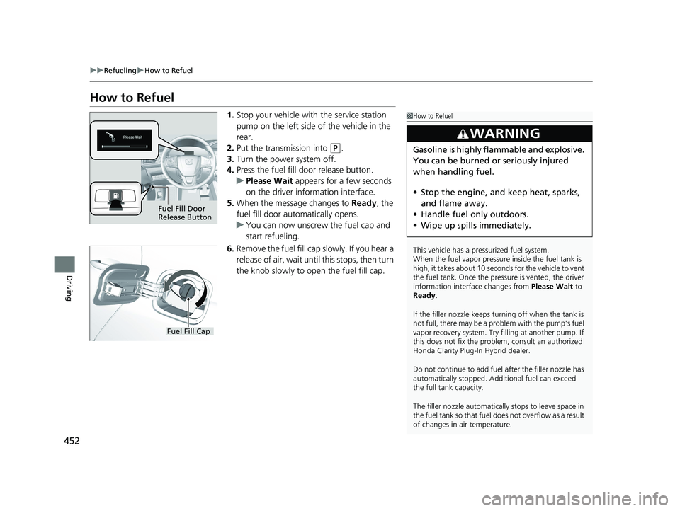 HONDA CLARITY PLUG IN HYBRID 2018  Owners Manual 452 uu Refueling u How to Refuel
Driving How to Refuel 1. Stop your vehicle with the service station 
pump on the left side of the vehicle in the 
rear.
2. Put the transmission into  ( P
.
3. Turn the