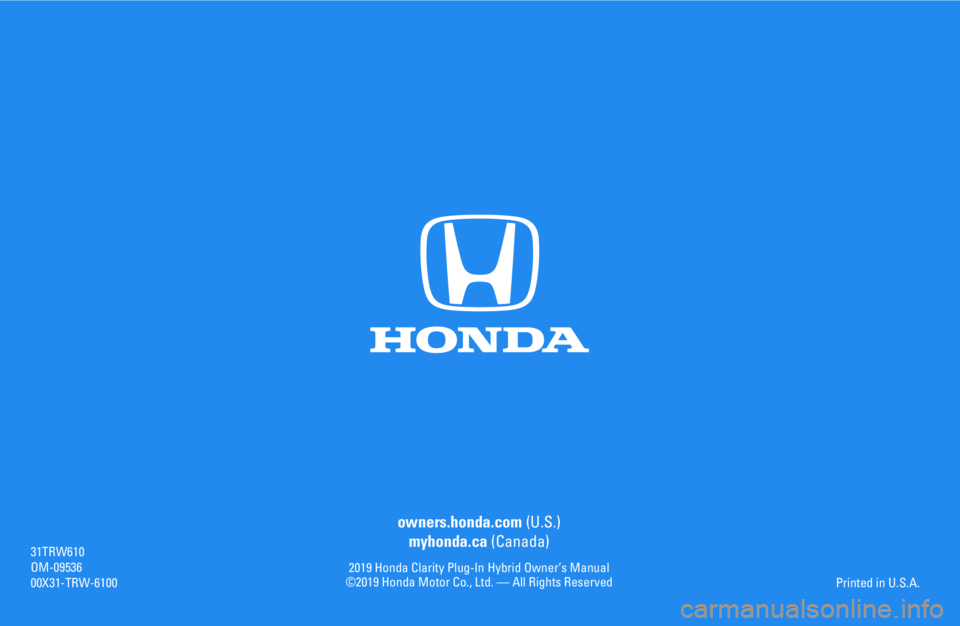 HONDA CLARITY PLUG IN HYBRID 2019 Owners Manual owners.honda.com (U.S.)
myhonda.ca (Canada)
2019 Honda Clarity Plug-In Hybrid Owner’s Manual ©2019 Honda Motor Co., Ltd. — All Rights Reserved
31TRW610OM-0953600X31-TRW-6100
Printed in U.S.A. HONDA CLARITY PLUG IN HYBRID 2019 Owners Manual owners.honda.com (U.S.)
myhonda.ca (Canada)
2019 Honda Clarity Plug-In Hybrid Owner’s Manual ©2019 Honda Motor Co., Ltd. — All Rights Reserved
31TRW610OM-0953600X31-TRW-6100
Printed in U.S.A.
