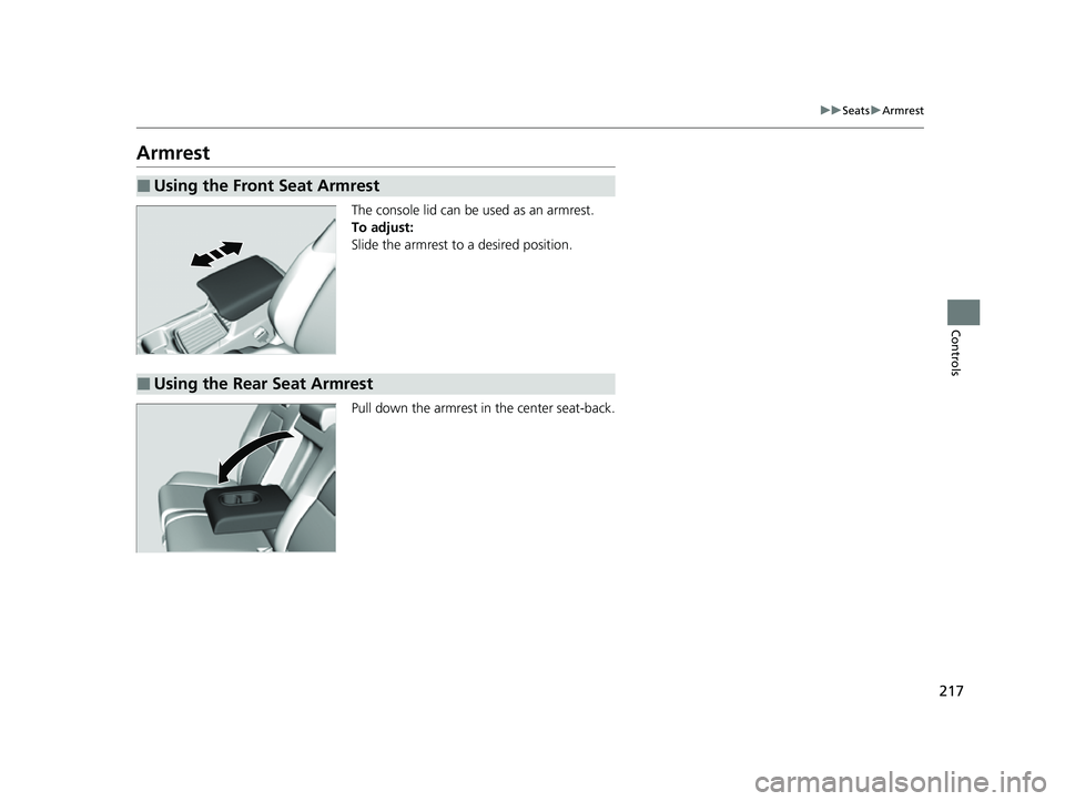 HONDA CRV 2022 Owners Manual 217
uuSeats uArmrest
Controls
Armrest
The console lid can be used as an armrest.
To adjust:
Slide the armrest to a desired position.
Pull down the armrest in the center seat-back.
■Using the Front S HONDA CRV 2022 Owners Manual 217
uuSeats uArmrest
Controls
Armrest
The console lid can be used as an armrest.
To adjust:
Slide the armrest to a desired position.
Pull down the armrest in the center seat-back.
■Using the Front S
