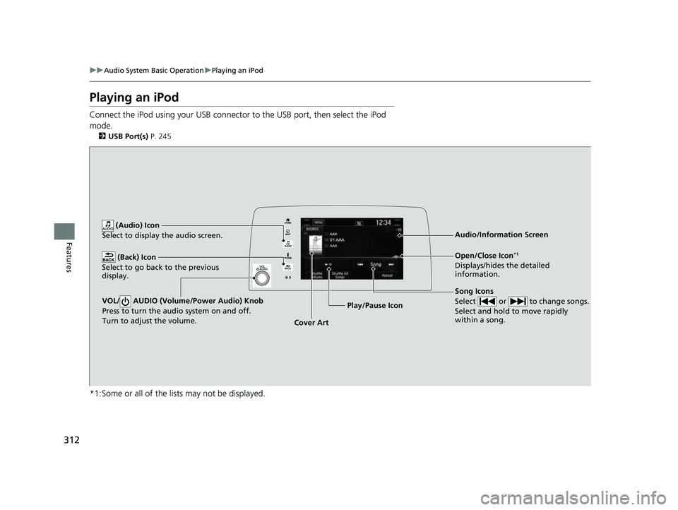 HONDA CRV 2022 Owners Manual 312
uuAudio System Basic Operation uPlaying an iPod
Features
Playing an iPod
Connect the iPod using your USB connector to the USB port, then select the iPod
mode.
2 USB Port(s) P. 245
*1:Some or all HONDA CRV 2022 Owners Manual 312
uuAudio System Basic Operation uPlaying an iPod
Features
Playing an iPod
Connect the iPod using your USB connector to the USB port, then select the iPod
mode.
2 USB Port(s) P. 245
*1:Some or all
