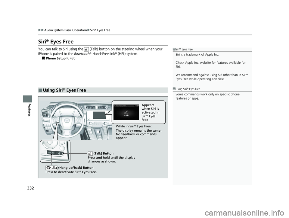 HONDA CRV 2022 Owners Manual 332
uuAudio System Basic Operation uSiri ® Eyes Free
Features
Siri ® Eyes Free
You can talk to Siri using the (Talk) button on the steering wheel when your
iPhone is paired to the Bluetooth® H HONDA CRV 2022 Owners Manual 332
uuAudio System Basic Operation uSiri ® Eyes Free
Features
Siri ® Eyes Free
You can talk to Siri using the (Talk) button on the steering wheel when your
iPhone is paired to the Bluetooth® H