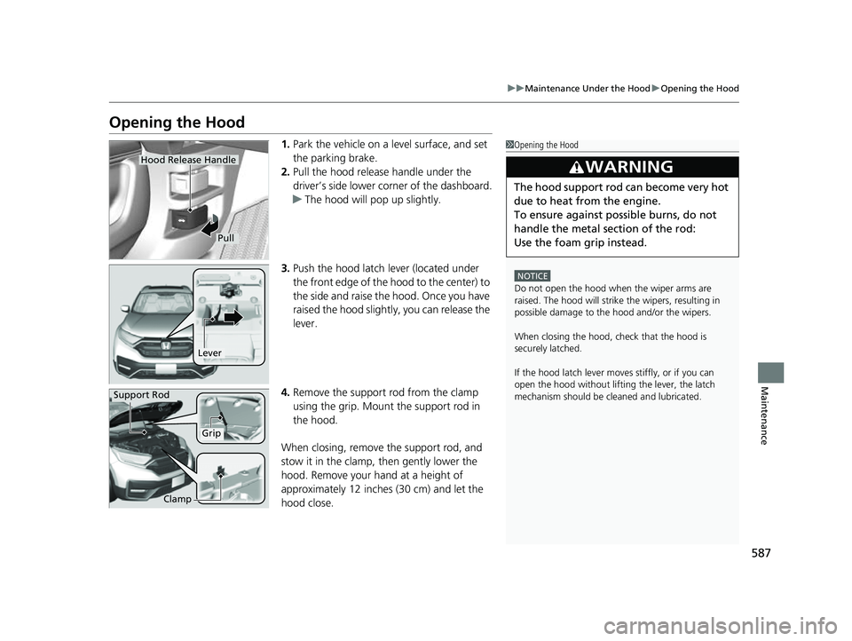 HONDA CRV 2022  Owners Manual 587
uuMaintenance Under the Hood uOpening the Hood
Maintenance
Opening the Hood
1. Park the vehicle on a level surface, and set 
the parking brake.
2. Pull the hood release handle under the 
driver’