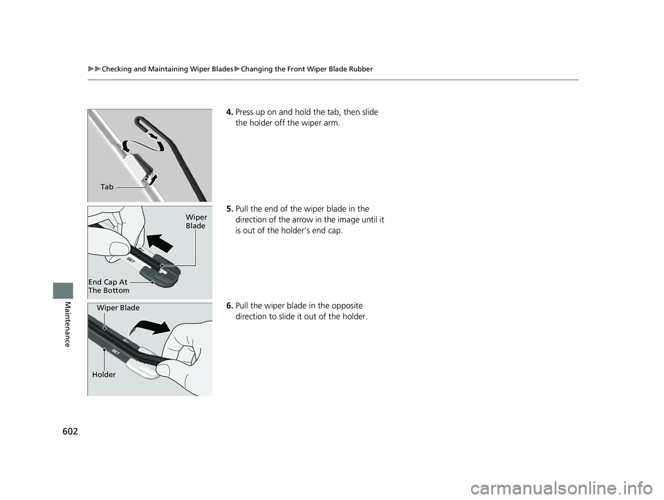 HONDA CRV 2022 Owners Manual 602
uuChecking and Maintaining Wiper Blades uChanging the Front Wiper Blade Rubber
Maintenance
4. Press up on and hold the tab, then slide
the holder off the wiper arm.
5. Pull the end of the wiper b HONDA CRV 2022 Owners Manual 602
uuChecking and Maintaining Wiper Blades uChanging the Front Wiper Blade Rubber
Maintenance
4. Press up on and hold the tab, then slide
the holder off the wiper arm.
5. Pull the end of the wiper b