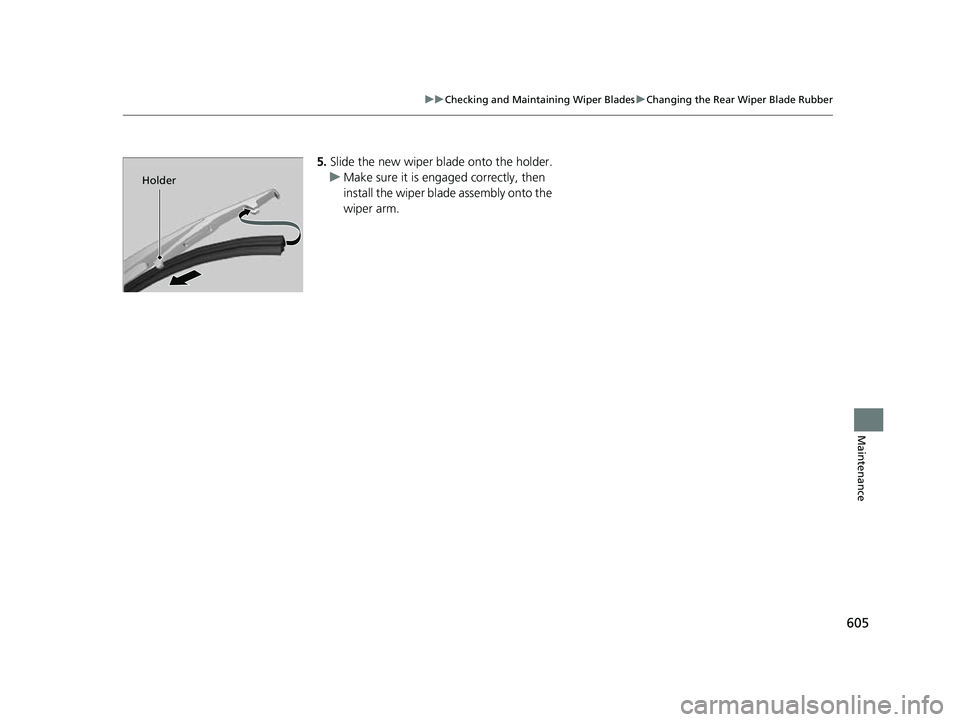 HONDA CRV 2022 Owners Manual 605
uuChecking and Maintaining Wiper Blades uChanging the Rear Wiper Blade Rubber
Maintenance
5. Slide the new wiper bl ade onto the holder.
u Make sure it is engaged correctly, then
install the wipe HONDA CRV 2022 Owners Manual 605
uuChecking and Maintaining Wiper Blades uChanging the Rear Wiper Blade Rubber
Maintenance
5. Slide the new wiper bl ade onto the holder.
u Make sure it is engaged correctly, then
install the wipe