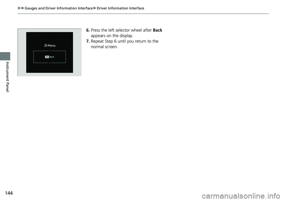 HONDA CRV 2023 Owners Manual 144
uuGauges and Driver Information Interface uDriver Information Interface
Instrument Panel
6. Press the left selector wheel after Back
appears on the display.
7. Repeat Step 6 until you return to HONDA CRV 2023 Owners Manual 144
uuGauges and Driver Information Interface uDriver Information Interface
Instrument Panel
6. Press the left selector wheel after Back
appears on the display.
7. Repeat Step 6 until you return to