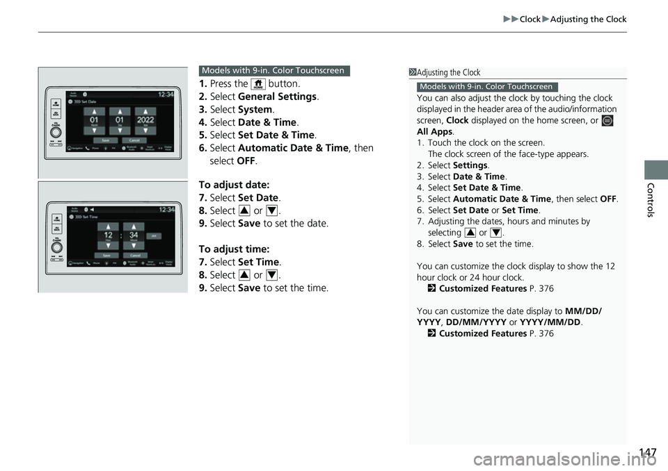 HONDA CRV 2023  Owners Manual 147
uuClock uAdjusting the Clock
Controls
1. Press the   button.
2. Select  General Settings .
3. Select  System.
4. Select  Date & Time .
5. Select  Set Date & Time .
6. Select  Automatic Date & Time