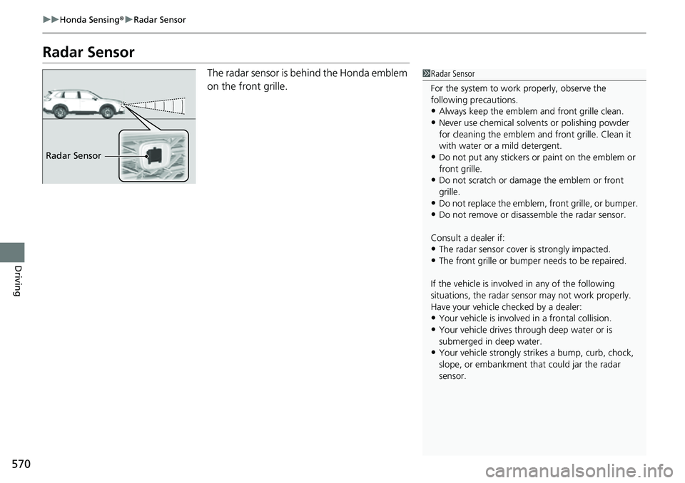 HONDA CRV 2023 Repair Manual 570
uuHonda Sensing ®u Radar Sensor
Driving
Radar Sensor
The radar sensor is behind the Honda emblem
on the front grille.1Radar Sensor
For the system to work properly, observe the
following precaut HONDA CRV 2023 Repair Manual 570
uuHonda Sensing ®u Radar Sensor
Driving
Radar Sensor
The radar sensor is behind the Honda emblem
on the front grille.1Radar Sensor
For the system to work properly, observe the
following precaut