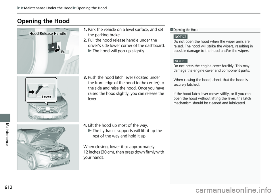 HONDA CRV 2023 Owners Manual 612
uuMaintenance Under the Hood uOpening the Hood
Maintenance
Opening the Hood
1. Park the vehicle on a level surface, and set
the parking brake.
2. Pull the hood release handle under the
driver’ HONDA CRV 2023 Owners Manual 612
uuMaintenance Under the Hood uOpening the Hood
Maintenance
Opening the Hood
1. Park the vehicle on a level surface, and set
the parking brake.
2. Pull the hood release handle under the
driver’