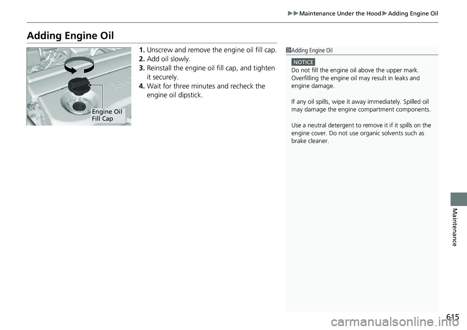 HONDA CRV 2023  Owners Manual 615
uuMaintenance Under the Hood uAdding Engine Oil
Maintenance
Adding Engine Oil
1. Unscrew and remove the engine oil fill cap.
2. Add oil slowly.
3. Reinstall the engine oil fill cap, and tighten 
i