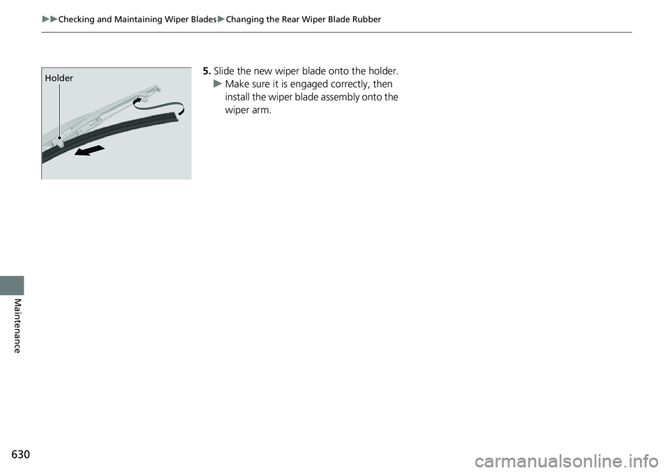 HONDA CRV 2023 Owners Manual 630
uuChecking and Maintaining Wiper Blades uChanging the Rear Wiper Blade Rubber
Maintenance
5. Slide the new wiper blade onto the holder.
u Make sure it is engaged correctly, then
install the wiper HONDA CRV 2023 Owners Manual 630
uuChecking and Maintaining Wiper Blades uChanging the Rear Wiper Blade Rubber
Maintenance
5. Slide the new wiper blade onto the holder.
u Make sure it is engaged correctly, then
install the wiper