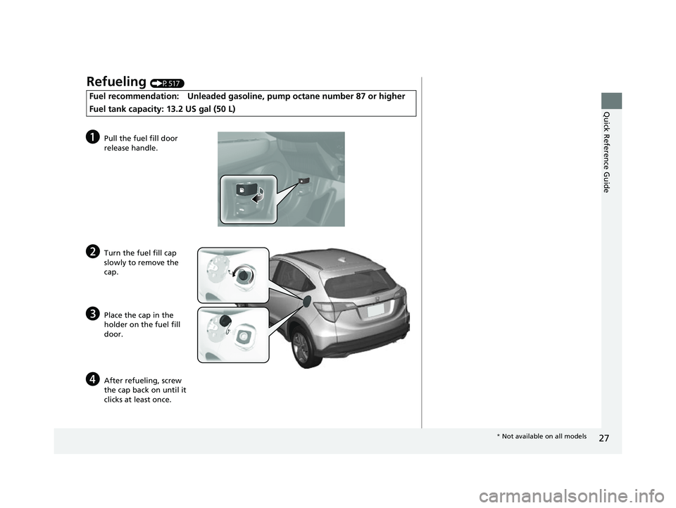 HONDA HRV 2022 Owners Manual 27
Quick Reference Guide
Refueling (P517)
Fuel recommendation: Unleaded gasoline, pump octane number 87 or higher
Fuel tank capacity: 13.2 US gal (50 L)
aPull the fuel fill door
release handle.
bTurn HONDA HRV 2022 Owners Manual 27
Quick Reference Guide
Refueling (P517)
Fuel recommendation: Unleaded gasoline, pump octane number 87 or higher
Fuel tank capacity: 13.2 US gal (50 L)
aPull the fuel fill door
release handle.
bTurn