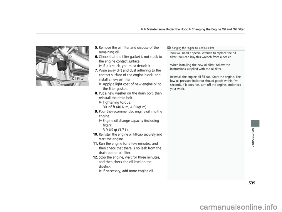 HONDA HRV 2022 User Guide 539
uuMaintenance Under the Hood uChanging the Engine Oil and Oil Filter
Maintenance
5. Remove the oil filter and dispose of the 
remaining oil.
6. Check that the filter gasket is not stuck to 
the en