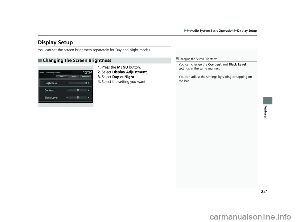 HONDA HRV 2023  Owners Manual 221
uuAudio System Basic Operation uDisplay Setup
Features
Display Setup
You can set the screen brightness se parately for Day and Night modes.
1. Press the  MENU button.
2. Select  Display Adjustment