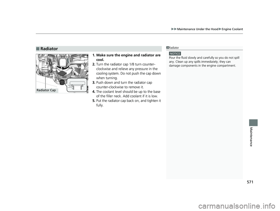 HONDA HRV 2023  Owners Manual 571
uuMaintenance Under the Hood uEngine Coolant
Maintenance
1. Make sure the engine and radiator are 
cool.
2. Turn the radiator cap 1/8 turn counter-
clockwise and relieve any pressure in the 
cooli