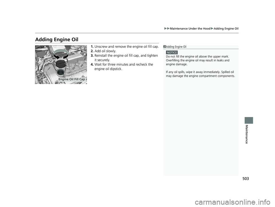 HONDA INSIGHT 2022 User Guide 503
uuMaintenance Under the Hood uAdding Engine Oil
Maintenance
Adding Engine Oil
1. Unscrew and remove the engine oil fill cap.
2. Add oil slowly.
3. Reinstall the engine oil fill cap, and tighten 
i