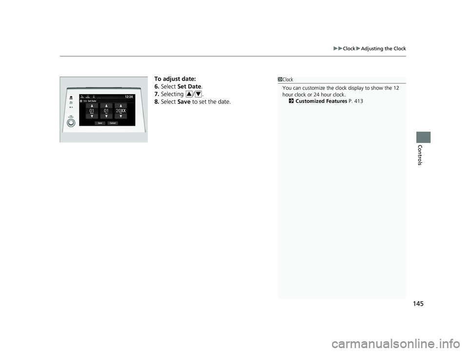 HONDA ODYSSEY 2023  Owners Manual 145
uuClock uAdjusting the Clock
Controls
To adjust date:
6. Select  Set Date.
7. Selecting / .
8. Select  Save to set the date.1Clock
You can customize the clock display to show the 12 
hour clock or