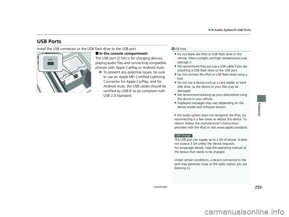 HONDA ODYSSEY 2023 Owners Manual 259
uuAudio System uUSB Ports
Continued
Features
USB Ports
Install the USB connector or the USB flash drive to the USB port.
■In the consol e compartment
The USB port (2.5A) is for charging devices, HONDA ODYSSEY 2023 Owners Manual 259
uuAudio System uUSB Ports
Continued
Features
USB Ports
Install the USB connector or the USB flash drive to the USB port.
■In the consol e compartment
The USB port (2.5A) is for charging devices,