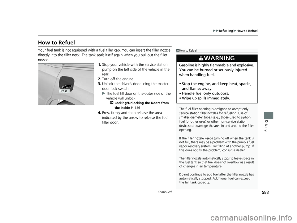 HONDA ODYSSEY 2023  Owners Manual 583
uuRefueling uHow to Refuel
Continued
Driving
How to Refuel
Your fuel tank is not equipped with a fuel  filler cap. You can insert the filler nozzle 
directly into the filler neck. The tank seals i