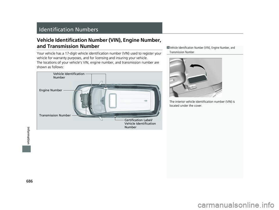 HONDA ODYSSEY 2023  Owners Manual 686
Information
Identification Numbers
Vehicle Identification Number (VIN), Engine Number, 
and Transmission Number
Your vehicle has a 17-digit vehicle identifi cation number (VIN) used to register yo