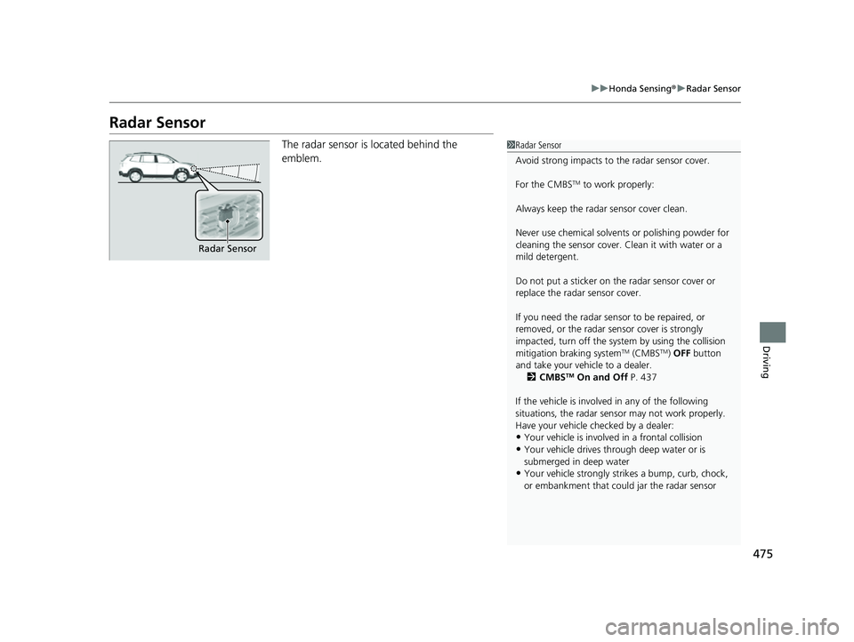 HONDA PASSPORT 2022 Workshop Manual 475
uuHonda Sensing ®u Radar Sensor
Driving
Radar Sensor
The radar sensor is located behind the
emblem.1Radar Sensor
Avoid strong impacts to the radar sensor cover.
For the CMBS
TM to work properly HONDA PASSPORT 2022 Workshop Manual 475
uuHonda Sensing ®u Radar Sensor
Driving
Radar Sensor
The radar sensor is located behind the
emblem.1Radar Sensor
Avoid strong impacts to the radar sensor cover.
For the CMBS
TM to work properly