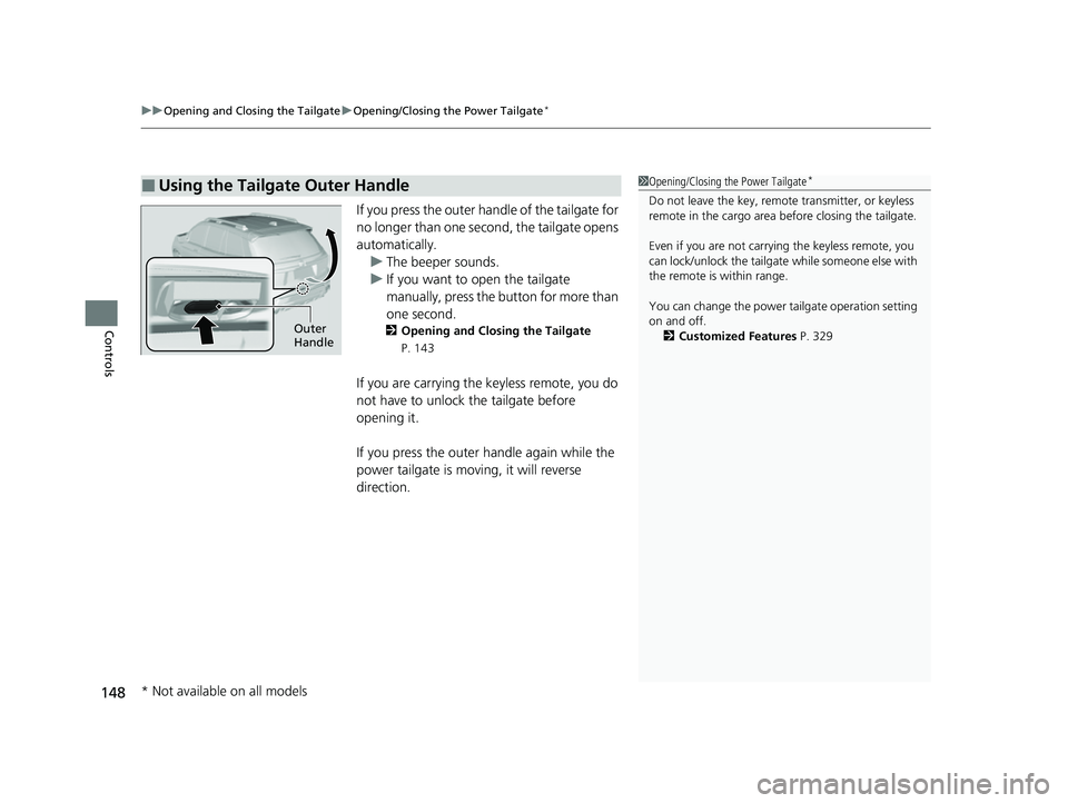 HONDA PASSPORT 2023 Owners Manual uuOpening and Closing the Tailgate uOpening/Closing the Power Tailgate*
148
Controls
If you press the outer handle of the tailgate for
no longer than one second, the tailgate opens
automatically.
u HONDA PASSPORT 2023 Owners Manual uuOpening and Closing the Tailgate uOpening/Closing the Power Tailgate*
148
Controls
If you press the outer handle of the tailgate for
no longer than one second, the tailgate opens
automatically.
u