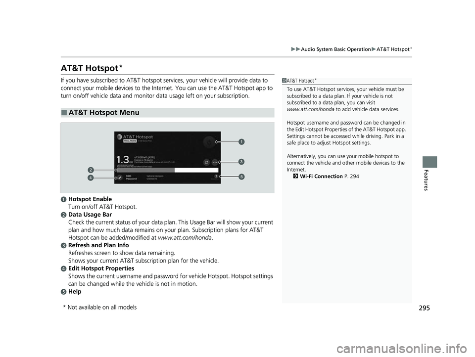 HONDA PASSPORT 2023 Owners Manual 295
uuAudio System Basic Operation uAT&T Hotspot*
Features
AT&T Hotspot*
If you have subscribed to AT&T hotspot services, your vehicle will provide data to
connect your mobile devices to the Interne HONDA PASSPORT 2023 Owners Manual 295
uuAudio System Basic Operation uAT&T Hotspot*
Features
AT&T Hotspot*
If you have subscribed to AT&T hotspot services, your vehicle will provide data to
connect your mobile devices to the Interne