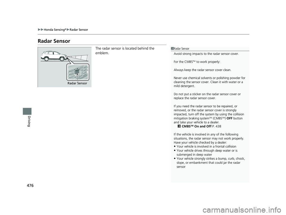 HONDA PASSPORT 2023 Workshop Manual 476
uuHonda Sensing ®u Radar Sensor
Driving
Radar Sensor
The radar sensor is located behind the
emblem.1Radar Sensor
Avoid strong impacts to the radar sensor cover.
For the CMBS
TM to work properly HONDA PASSPORT 2023 Workshop Manual 476
uuHonda Sensing ®u Radar Sensor
Driving
Radar Sensor
The radar sensor is located behind the
emblem.1Radar Sensor
Avoid strong impacts to the radar sensor cover.
For the CMBS
TM to work properly