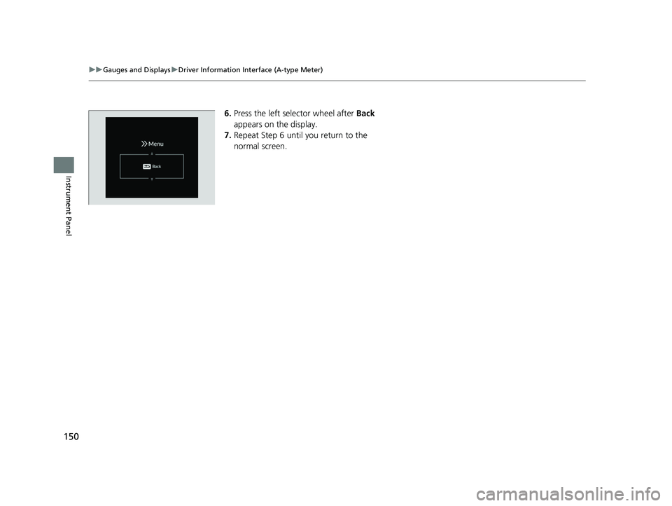 HONDA PILOT 2023  Owners Manual 150
uuGauges and Displays uDriver Information Interface (A-type Meter)
Instrument Panel
6. Press the left selector wheel after  Back 
appears on the display.
7. Repeat Step 6 until you return to the 
