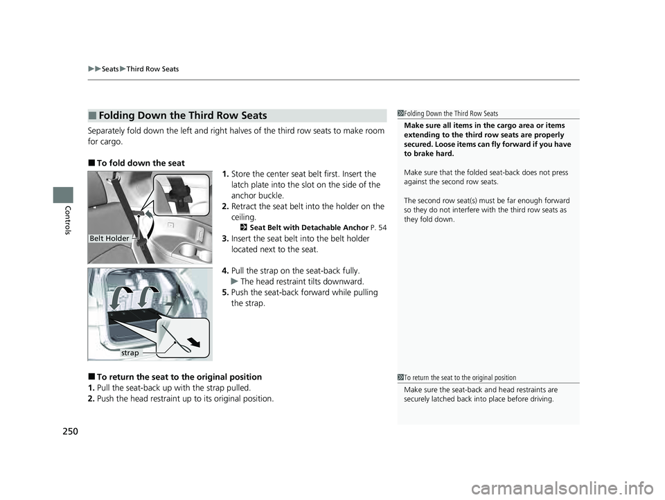 HONDA PILOT 2023  Owners Manual uuSeats uThird Row Seats
250
Controls
Separately fold down the left and right halv es of the third row seats to make room 
for cargo.
■To fold down the seat 1.Store the center seat belt first. Inser