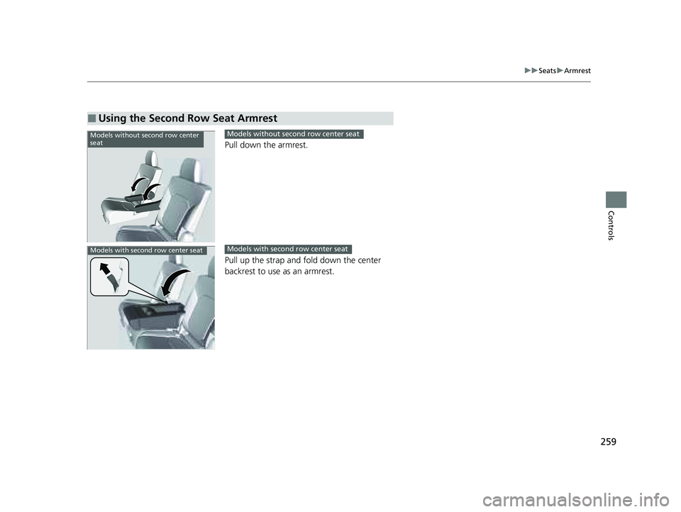 HONDA PILOT 2023  Owners Manual 259
uuSeats uArmrest
Controls
Pull down the armrest.
Pull up the strap and fold down the center 
backrest to use as an armrest.
■Using the Second Row Seat Armrest
Models without second row center 
s
