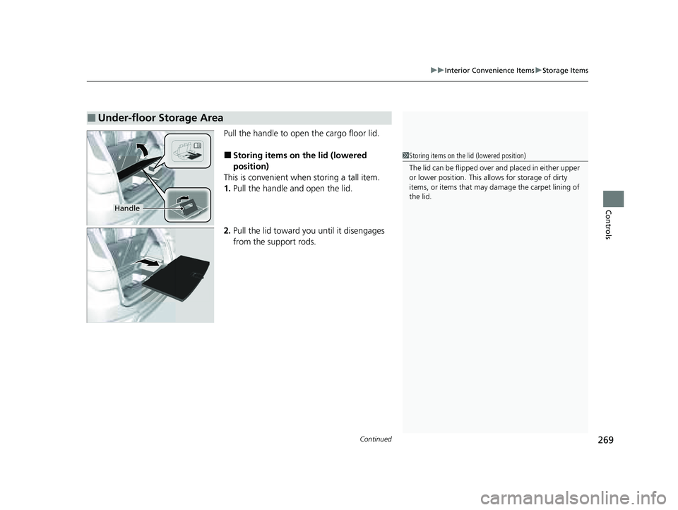 HONDA PILOT 2023  Owners Manual Continued269
uuInterior Convenience Items uStorage Items
Controls
Pull the handle to open the cargo floor lid.
■Storing items on the lid (lowered 
position)
This is convenient when storing a tall it