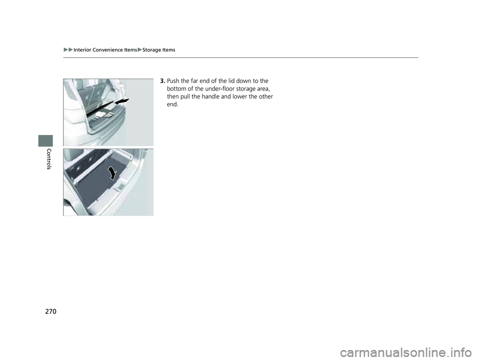 HONDA PILOT 2023  Owners Manual 270
uuInterior Convenience Items uStorage Items
Controls
3. Push the far end of the lid down to the 
bottom of the under-floor storage area, 
then pull the handle and lower the other 
end.
23 PILOT-31