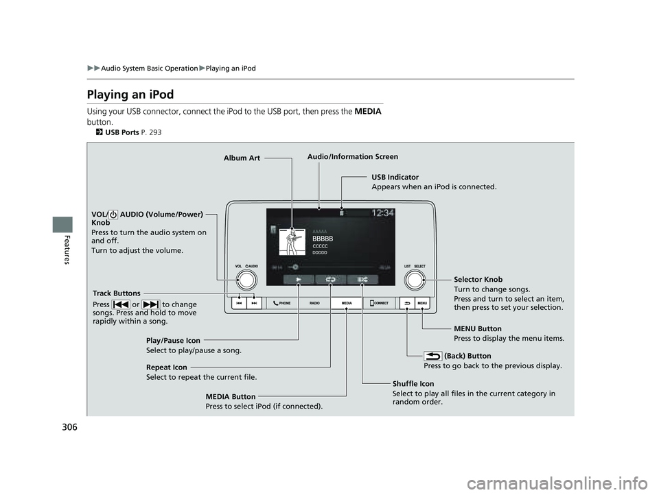HONDA PILOT 2023 Owners Manual 306
uuAudio System Basic Operation uPlaying an iPod
Features
Playing an iPod
Using your USB connector, connect the iPod to the USB port, then press the MEDIA
button.
2 USB Ports P. 293
USB Indicator HONDA PILOT 2023 Owners Manual 306
uuAudio System Basic Operation uPlaying an iPod
Features
Playing an iPod
Using your USB connector, connect the iPod to the USB port, then press the MEDIA
button.
2 USB Ports P. 293
USB Indicator