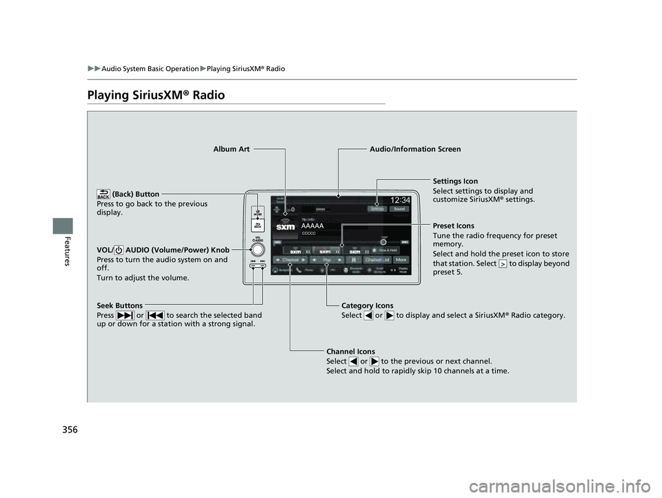 HONDA PILOT 2023  Owners Manual 356
uuAudio System Basic Operation uPlaying SiriusXM ® Radio
Features
Playing SiriusXM ® Radio
Channel Icons
Select   or   to the previous or next channel.
Select and hold to rapidly skip 10 channel